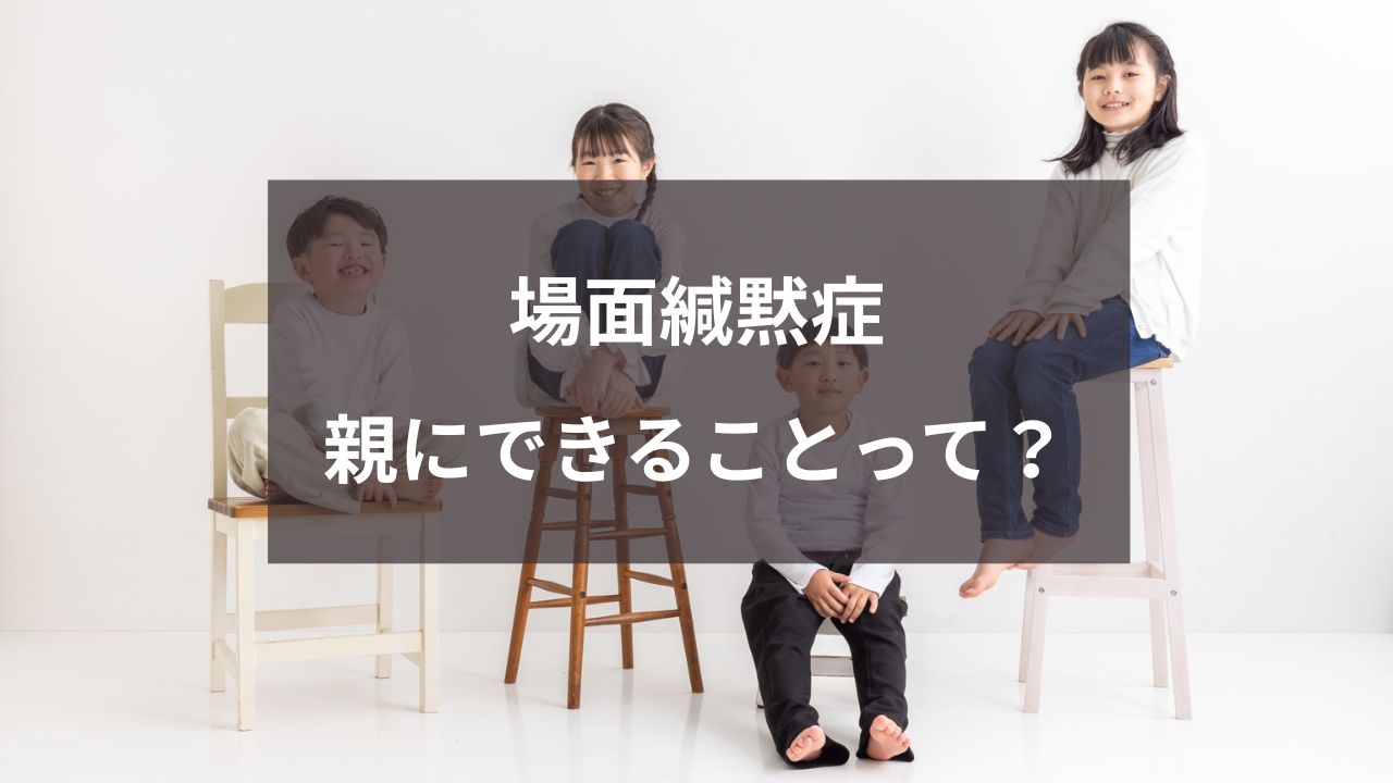 場面緘黙症、親にできることって？